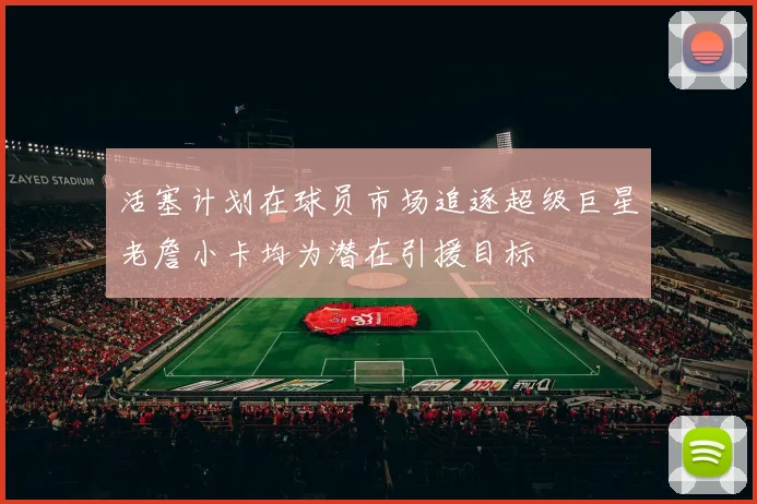 活塞计划在球员市场追逐超级巨星老詹小卡均为潜在引援目标