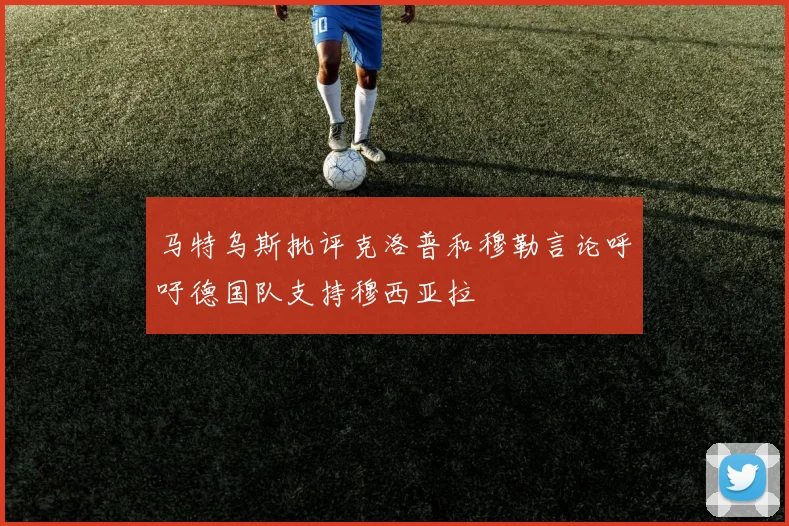 马特乌斯批评克洛普和穆勒言论呼吁德国队支持穆西亚拉