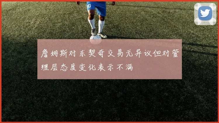 詹姆斯对东契奇交易无异议但对管理层态度变化表示不满