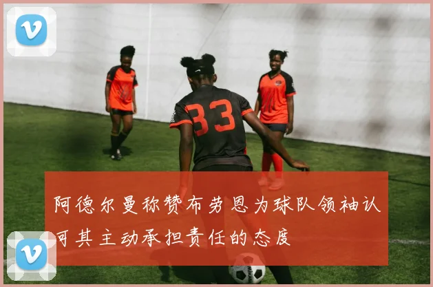 阿德尔曼称赞布劳恩为球队领袖认可其主动承担责任的态度