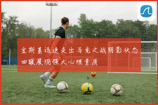 金斯基迅速走出马竞之战阴影状态回暖展现强大心理素质