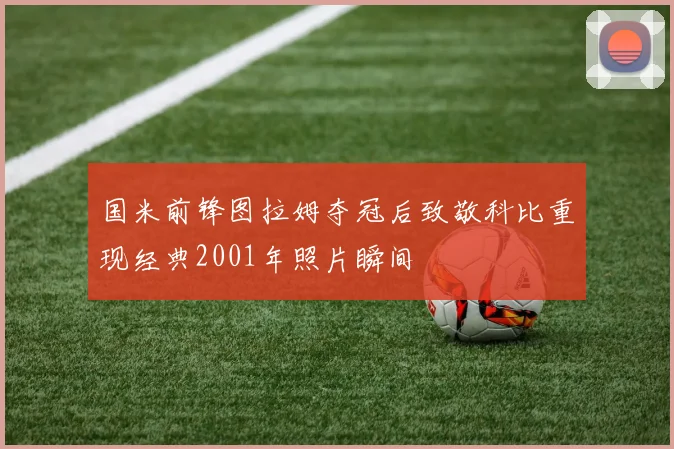国米前锋图拉姆夺冠后致敬科比重现经典2001年照片瞬间