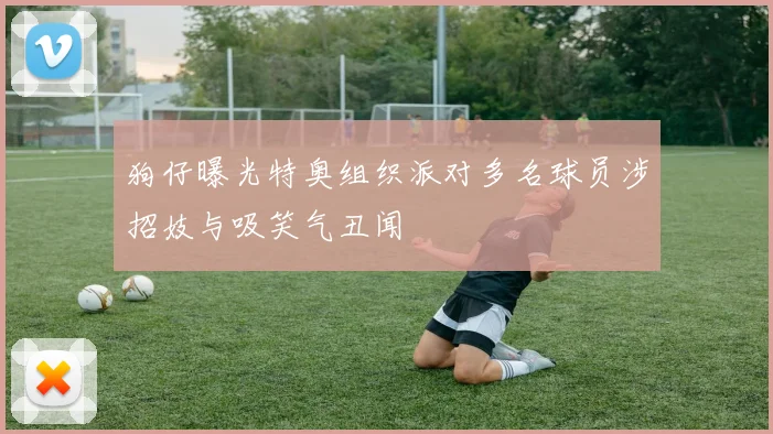 狗仔曝光特奥组织派对多名球员涉招妓与吸笑气丑闻