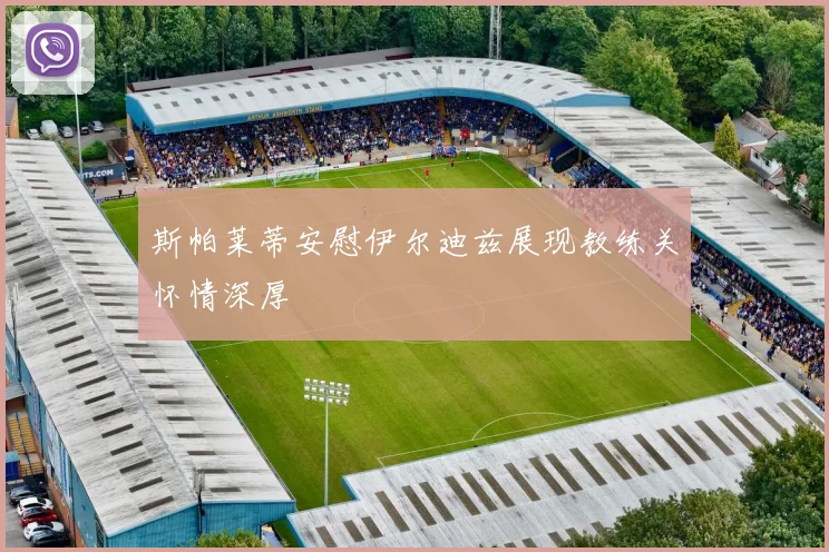 斯帕莱蒂安慰伊尔迪兹展现教练关怀情深厚