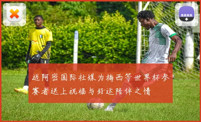 迈阿密国际社媒为梅西等世界杯参赛者送上祝福与好运陪伴之情