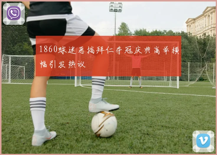 1860球迷恶搞拜仁夺冠庆典高举横幅引发热议
