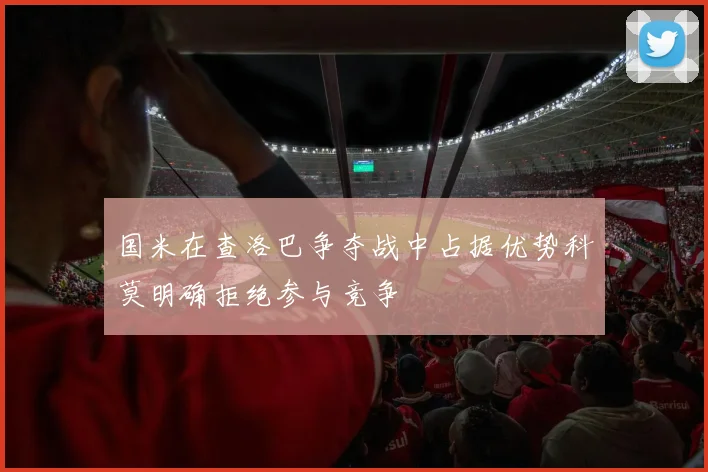 国米在查洛巴争夺战中占据优势科莫明确拒绝参与竞争