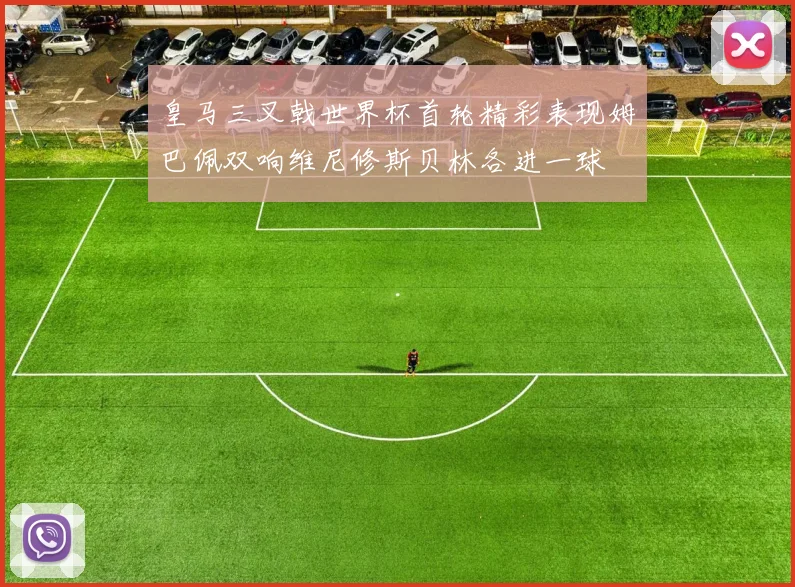 皇马三叉戟世界杯首轮精彩表现姆巴佩双响维尼修斯贝林各进一球