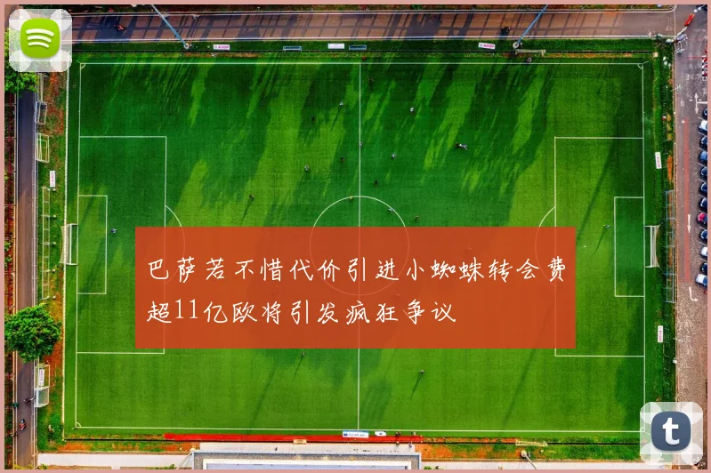 巴萨若不惜代价引进小蜘蛛转会费超11亿欧将引发疯狂争议