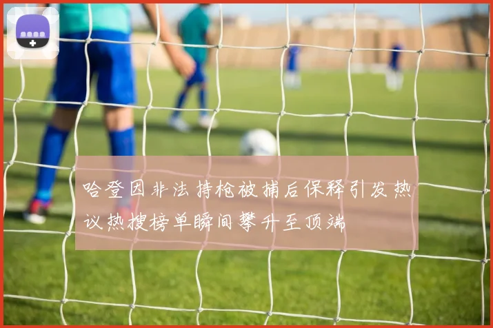 哈登因非法持枪被捕后保释引发热议热搜榜单瞬间攀升至顶端