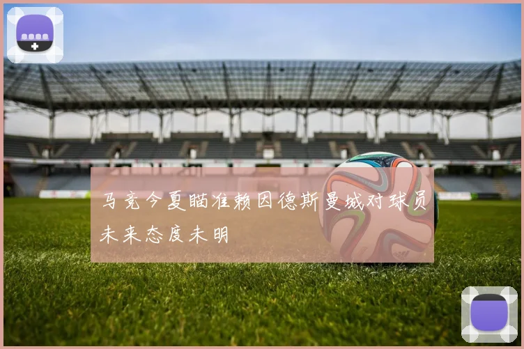 马竞今夏瞄准赖因德斯曼城对球员未来态度未明