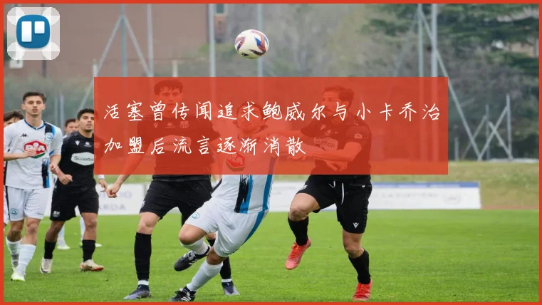 活塞曾传闻追求鲍威尔与小卡乔治加盟后流言逐渐消散